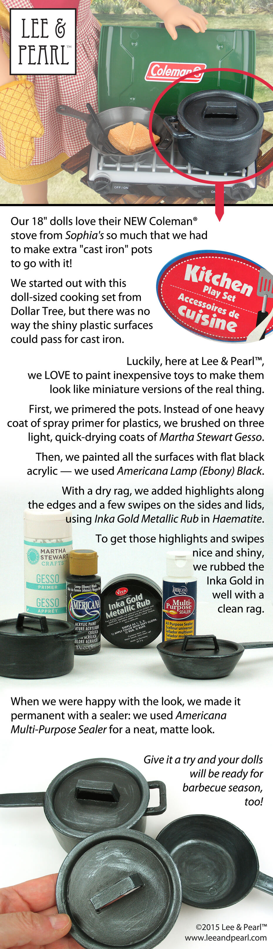 Here’s another great Lee & Pearl™ tutorial for 18” / American Girl doll crafts. Our dolls loved their new Coleman® camping stove from Sophia’s so much, we made them a whole set of cast iron cooking pots to go with it! We started with toy pots from Dollar Tree and covered the shiny plastic finish with an easy faux cast iron paint job using supplies available in your local chain craft store: gesso primer, flat black acrylic paint, Inka Gold metallic rub and matte sealer.